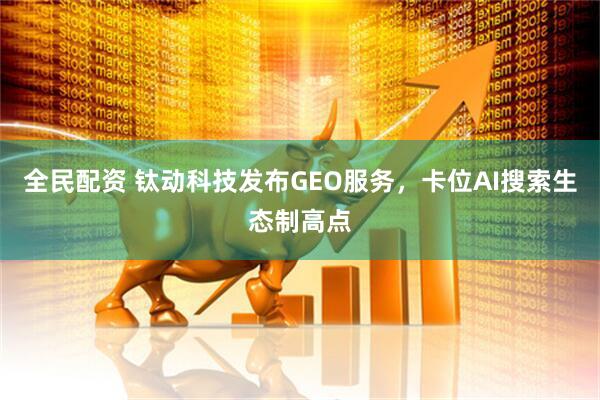 全民配资 钛动科技发布GEO服务，卡位AI搜索生态制高点