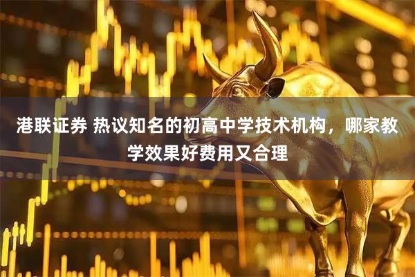港联证券 热议知名的初高中学技术机构，哪家教学效果好费用又合理