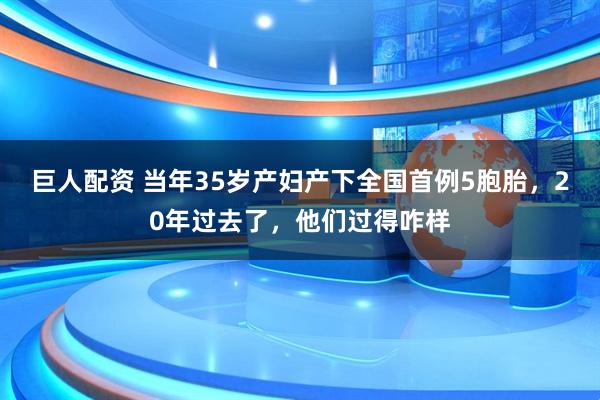 巨人配资 当年35岁产妇产下全国首例5胞胎，20年过去了，他们过得咋样
