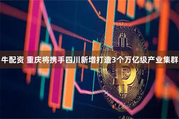 牛配资 重庆将携手四川新增打造3个万亿级产业集群