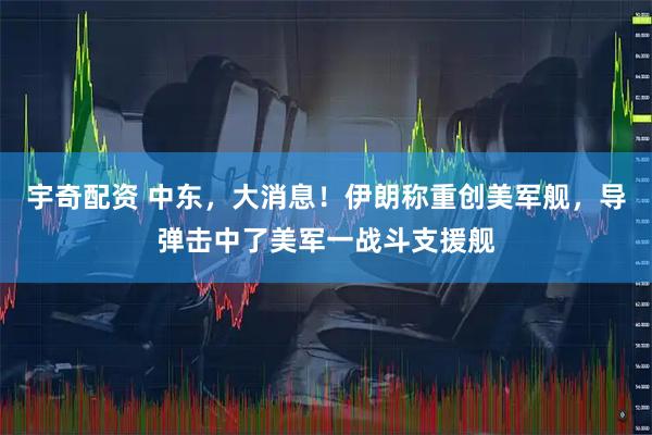 宇奇配资 中东，大消息！伊朗称重创美军舰，导弹击中了美军一战斗支援舰