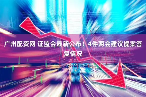 广州配资网 证监会最新公布！4件两会建议提案答复情况