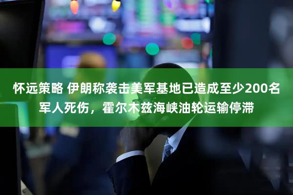 怀远策略 伊朗称袭击美军基地已造成至少200名军人死伤，霍尔木兹海峡油轮运输停滞