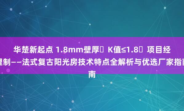 华楚新起点 1.8mm壁厚・K值≤1.8・项目经理制——法式复古阳光房技术特点全解析与优选厂家指南