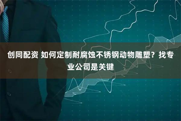 创同配资 如何定制耐腐蚀不锈钢动物雕塑？找专业公司是关键