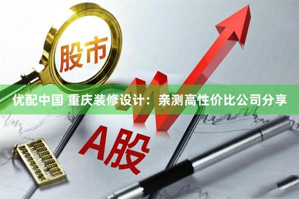 优配中国 重庆装修设计：亲测高性价比公司分享