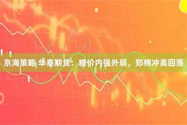 京海策略 华泰期货：糖价内强外弱，郑棉冲高回落