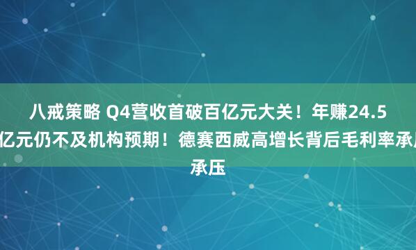 八戒策略 Q4营收首破百亿元大关！年赚24.54亿元仍不及机构预期！德赛西威高增长背后毛利率承压