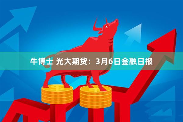 牛博士 光大期货：3月6日金融日报