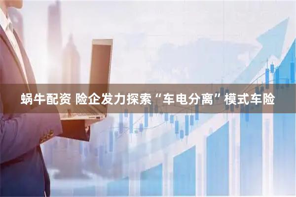 蜗牛配资 险企发力探索“车电分离”模式车险