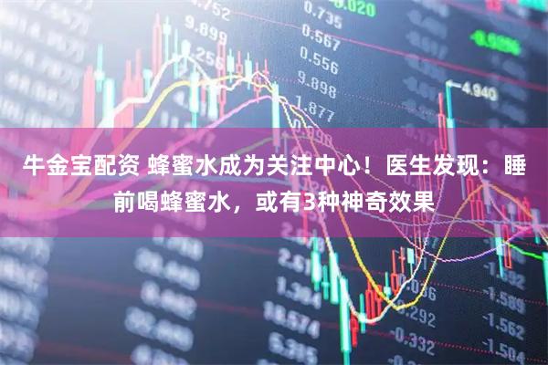 牛金宝配资 蜂蜜水成为关注中心！医生发现：睡前喝蜂蜜水，或有3种神奇效果