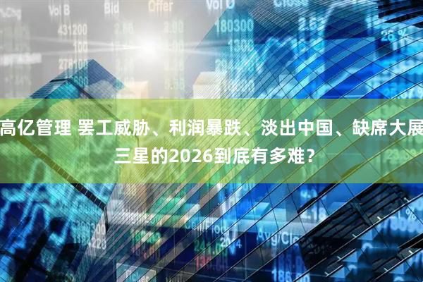 高亿管理 罢工威胁、利润暴跌、淡出中国、缺席大展 三星的2026到底有多难？