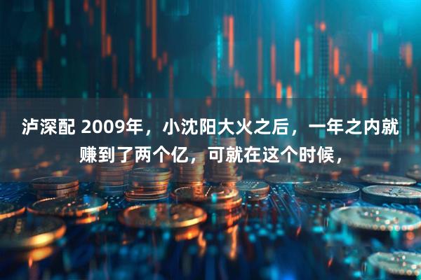 泸深配 2009年，小沈阳大火之后，一年之内就赚到了两个亿，可就在这个时候，