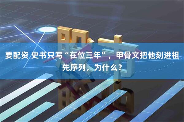 要配资 史书只写“在位三年”，甲骨文把他刻进祖先序列，为什么？